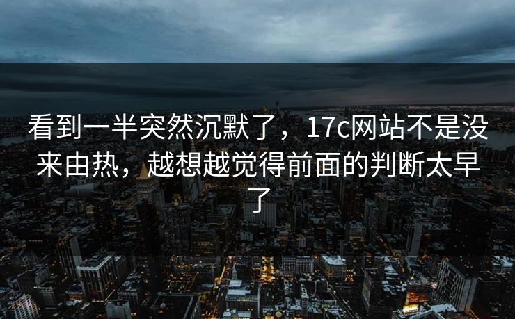 看到一半突然沉默了，17c网站不是没来由热，越想越觉得前面的判断太早了