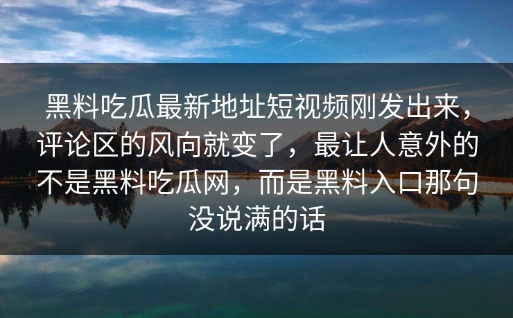 黑料吃瓜最新地址短视频刚发出来，评论区的风向就变了，最让人意外的不是黑料吃瓜网，而是黑料入口那句没说满的话  第1张