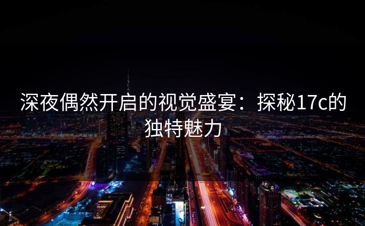 深夜偶然开启的视觉盛宴：探秘17c的独特魅力  第1张