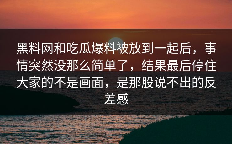 黑料网和吃瓜爆料被放到一起后，事情突然没那么简单了，结果最后停住大家的不是画面，是那股说不出的反差感  第1张