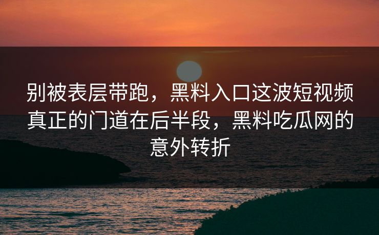 别被表层带跑，黑料入口这波短视频真正的门道在后半段，黑料吃瓜网的意外转折