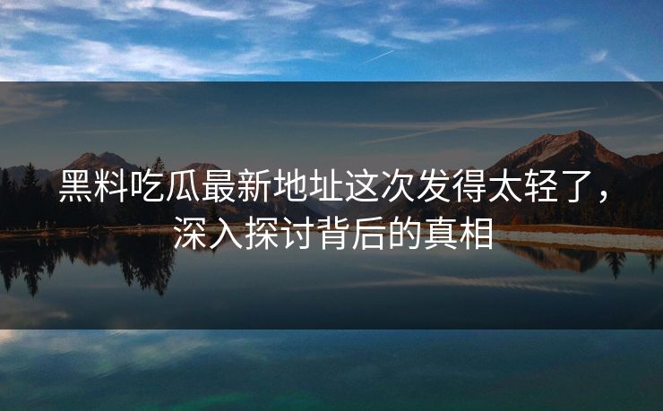 黑料吃瓜最新地址这次发得太轻了,深入探讨背后的真相 第1张 黑料吃瓜最新地址这次发得太轻了,深入探讨背后的真相 第1张