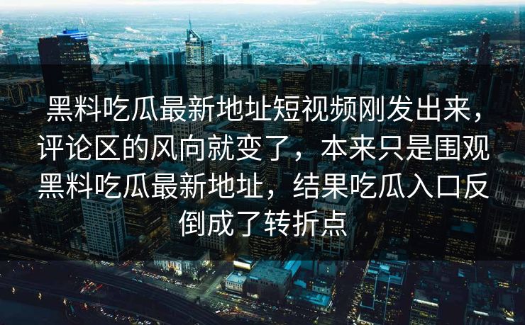 黑料吃瓜最新地址短视频刚发出来，评论区的风向就变了，本来只是围观黑料吃瓜最新地址，结果吃瓜入口反倒成了转折点  第1张
