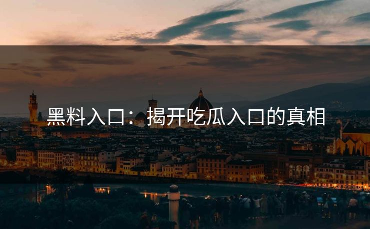 黑料入口：揭开吃瓜入口的真相