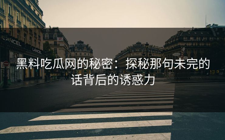 黑料吃瓜网的秘密：探秘那句未完的话背后的诱惑力