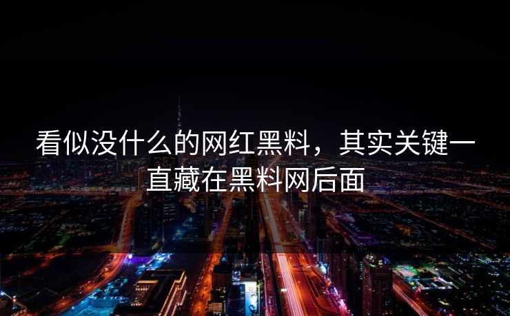 看似没什么的网红黑料，其实关键一直藏在黑料网后面