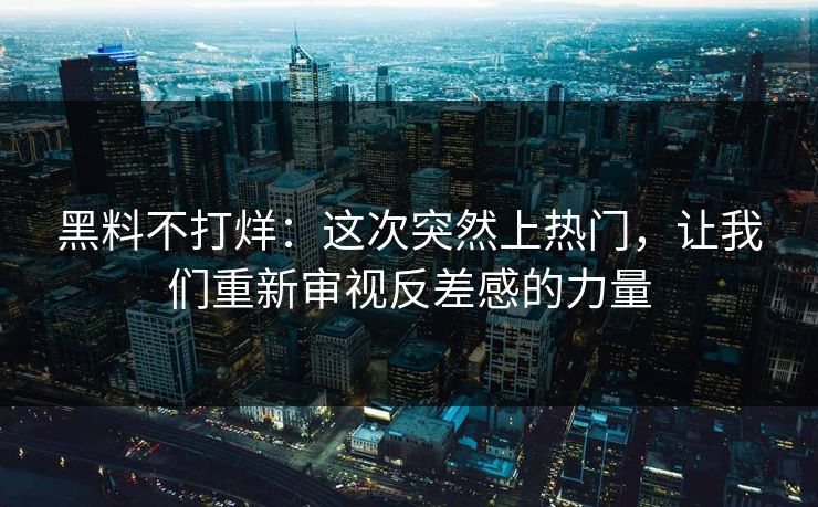 黑料不打烊：这次突然上热门，让我们重新审视反差感的力量