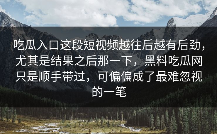 吃瓜入口这段短视频越往后越有后劲，尤其是结果之后那一下，黑料吃瓜网只是顺手带过，可偏偏成了最难忽视的一笔