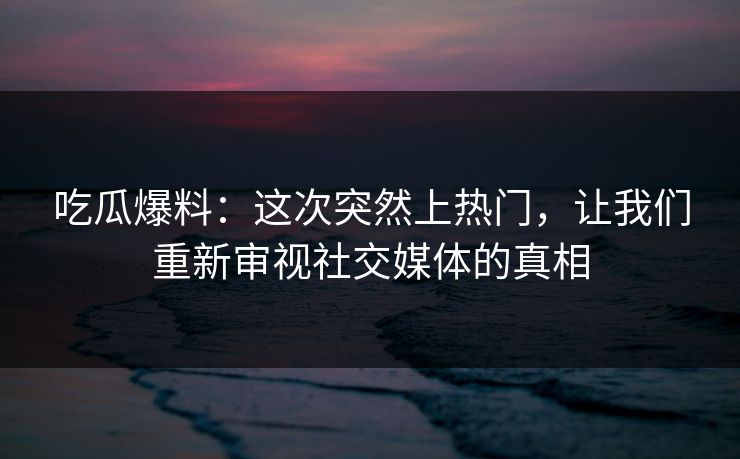 吃瓜爆料：这次突然上热门，让我们重新审视社交媒体的真相  第1张