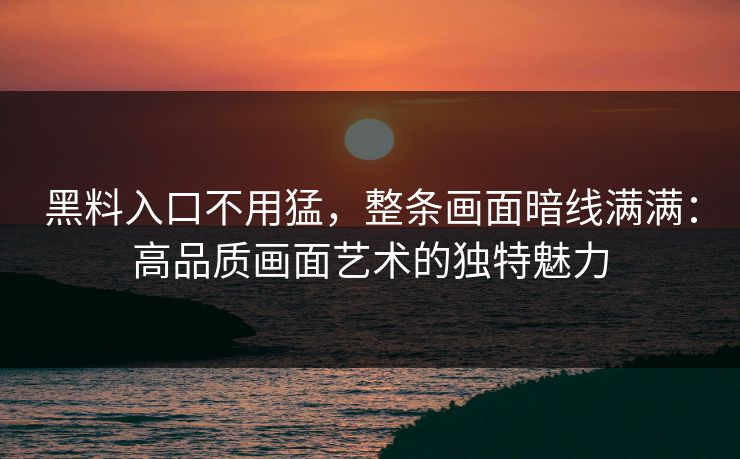 黑料入口不用猛，整条画面暗线满满：高品质画面艺术的独特魅力