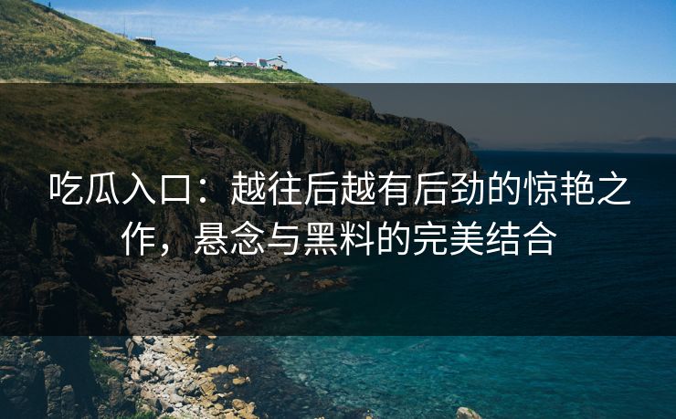 吃瓜入口：越往后越有后劲的惊艳之作，悬念与黑料的完美结合
