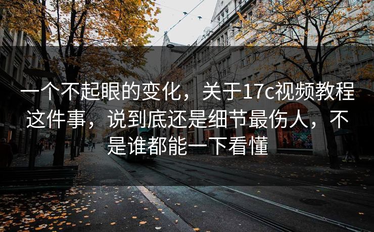 一个不起眼的变化，关于17c视频教程这件事，说到底还是细节最伤人，不是谁都能一下看懂  第1张