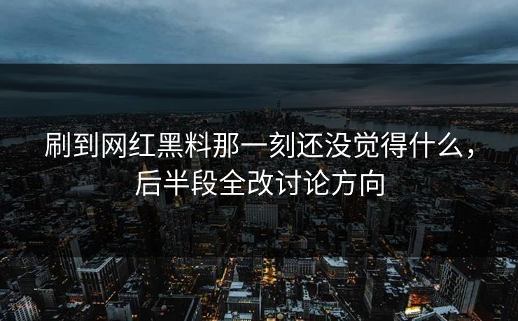 刷到网红黑料那一刻还没觉得什么，后半段全改讨论方向