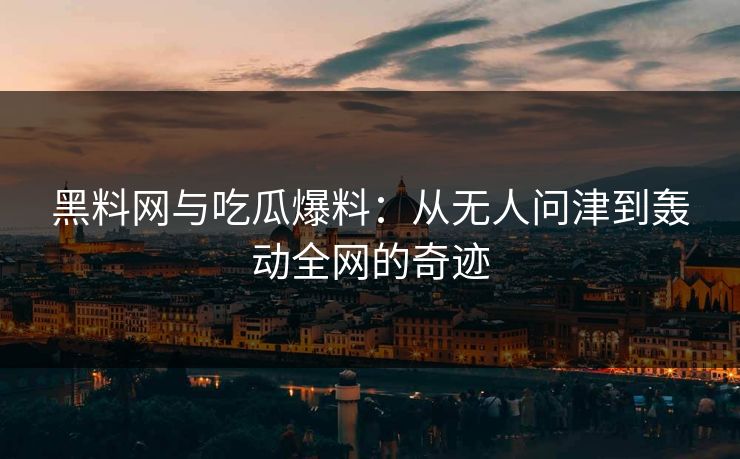 黑料网与吃瓜爆料:从无人问津到轰动全网的奇迹 第1张 黑料网与吃瓜爆料:从无人问津到轰动全网的奇迹 第1张