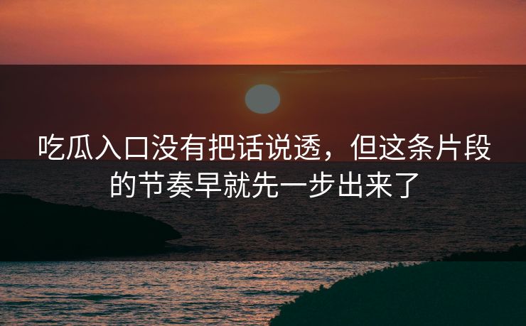 吃瓜入口没有把话说透，但这条片段的节奏早就先一步出来了