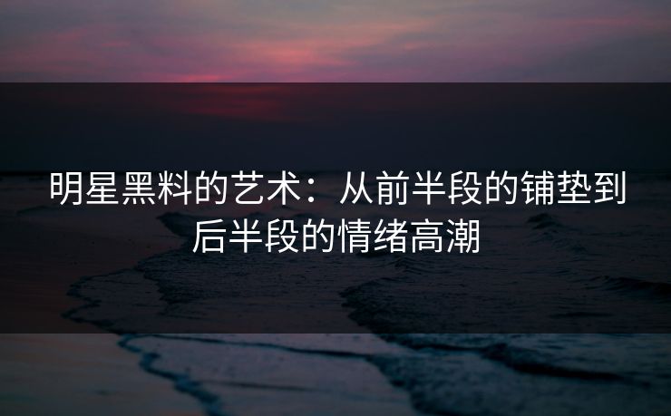 明星黑料的艺术：从前半段的铺垫到后半段的情绪高潮