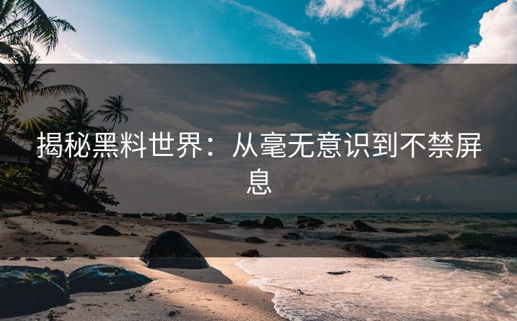 揭秘黑料世界：从毫无意识到不禁屏息