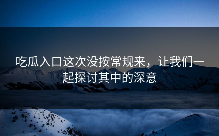 吃瓜入口这次没按常规来，让我们一起探讨其中的深意