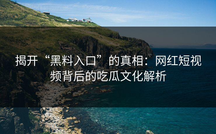 揭开“黑料入口”的真相：网红短视频背后的吃瓜文化解析