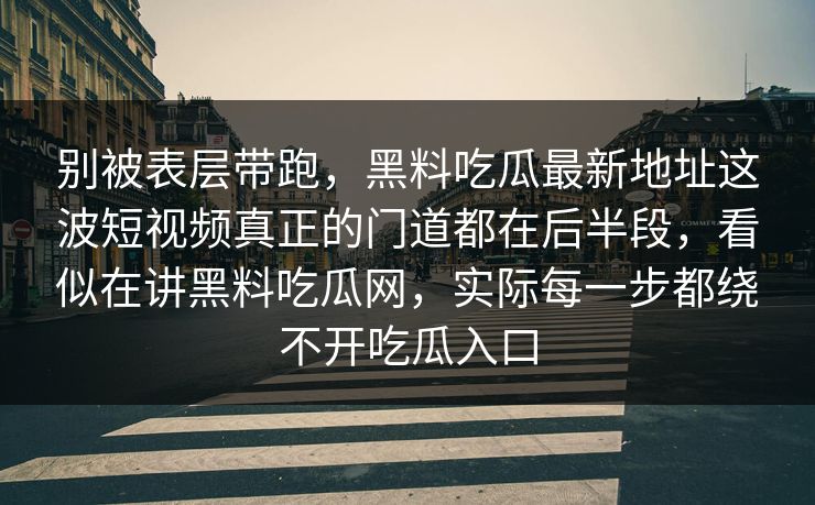 别被表层带跑，黑料吃瓜最新地址这波短视频真正的门道都在后半段，看似在讲黑料吃瓜网，实际每一步都绕不开吃瓜入口