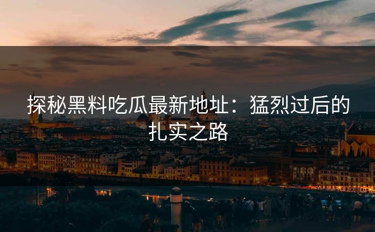 探秘黑料吃瓜最新地址：猛烈过后的扎实之路  第1张