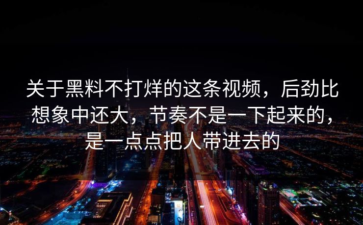 关于黑料不打烊的这条视频，后劲比想象中还大，节奏不是一下起来的，是一点点把人带进去的