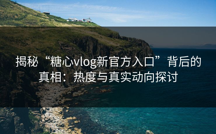 揭秘“糖心vlog新官方入口”背后的真相：热度与真实动向探讨  第1张