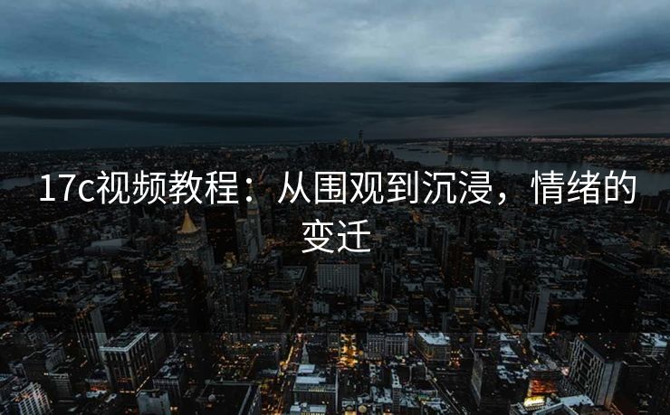 17c视频教程：从围观到沉浸，情绪的变迁  第1张
