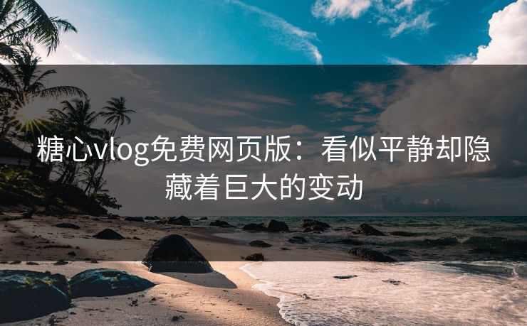 糖心vlog免费网页版：看似平静却隐藏着巨大的变动