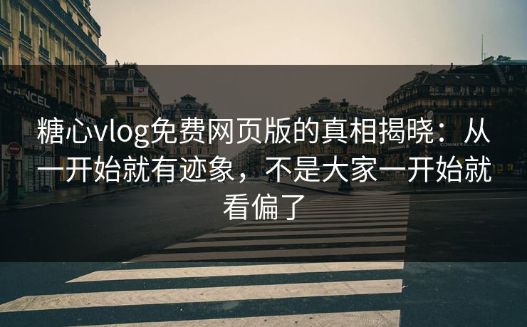 糖心vlog免费网页版的真相揭晓：从一开始就有迹象，不是大家一开始就看偏了  第1张