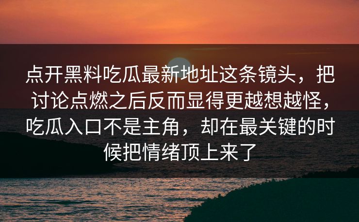 点开黑料吃瓜最新地址这条镜头，把讨论点燃之后反而显得更越想越怪，吃瓜入口不是主角，却在最关键的时候把情绪顶上来了  第1张