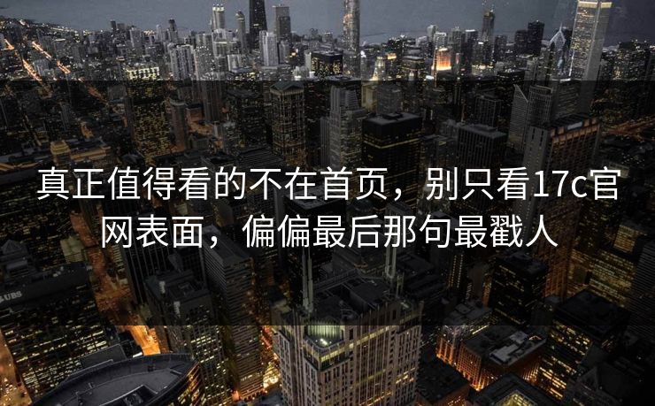 真正值得看的不在首页,别只看17c官网表面,偏偏最后那句最戳人 第1张 真正值得看的不在首页,别只看17c官网表面,偏偏最后那句最戳人 第1张