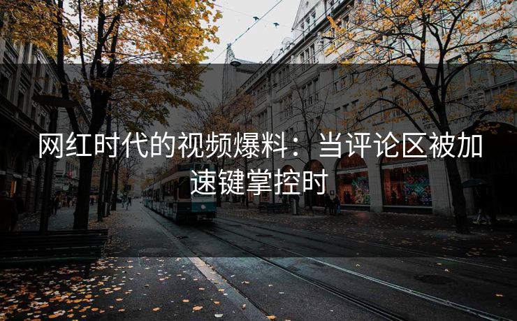 网红时代的视频爆料：当评论区被加速键掌控时