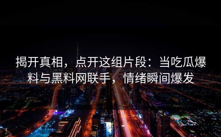 揭开真相，点开这组片段：当吃瓜爆料与黑料网联手，情绪瞬间爆发