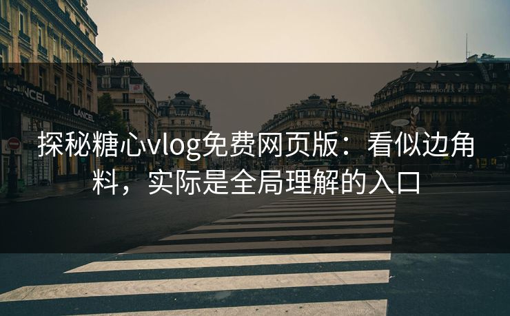 探秘糖心vlog免费网页版：看似边角料，实际是全局理解的入口  第1张
