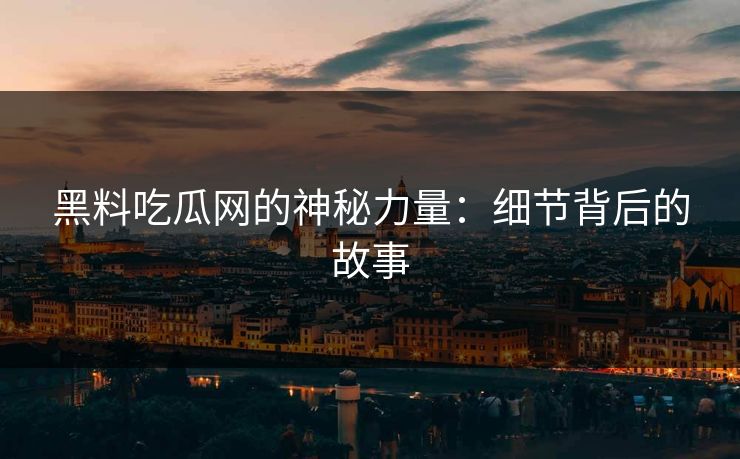 黑料吃瓜网的神秘力量：细节背后的故事
