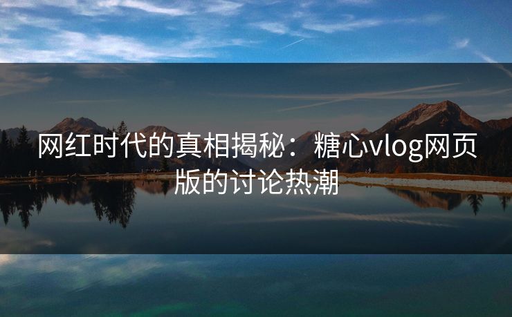 网红时代的真相揭秘：糖心vlog网页版的讨论热潮