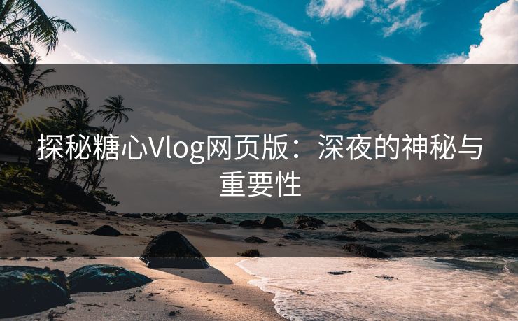 探秘糖心Vlog网页版：深夜的神秘与重要性