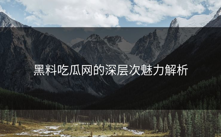 黑料吃瓜网的深层次魅力解析