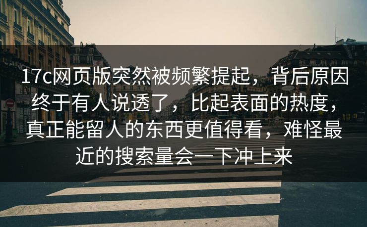 17c网页版突然被频繁提起，背后原因终于有人说透了，比起表面的热度，真正能留人的东西更值得看，难怪最近的搜索量会一下冲上来