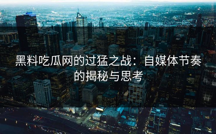 黑料吃瓜网的过猛之战：自媒体节奏的揭秘与思考