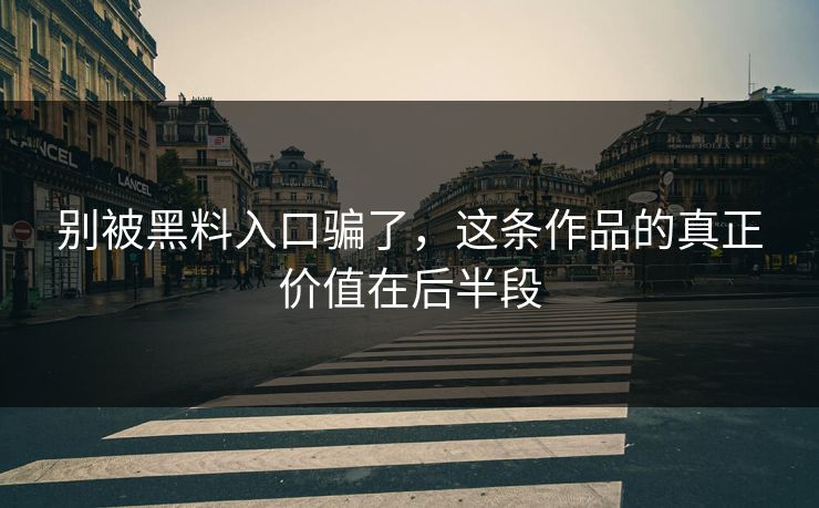 别被黑料入口骗了，这条作品的真正价值在后半段