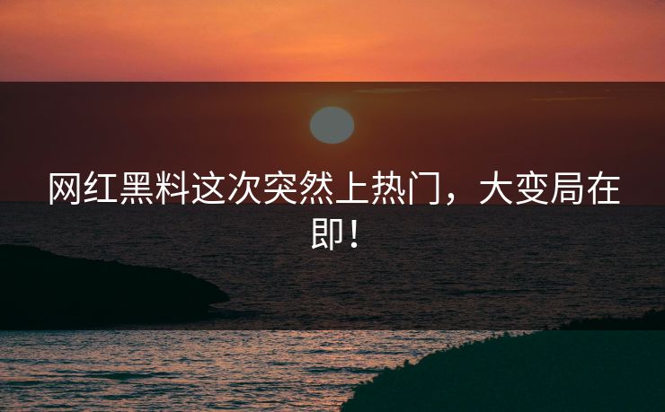 网红黑料这次突然上热门，大变局在即！