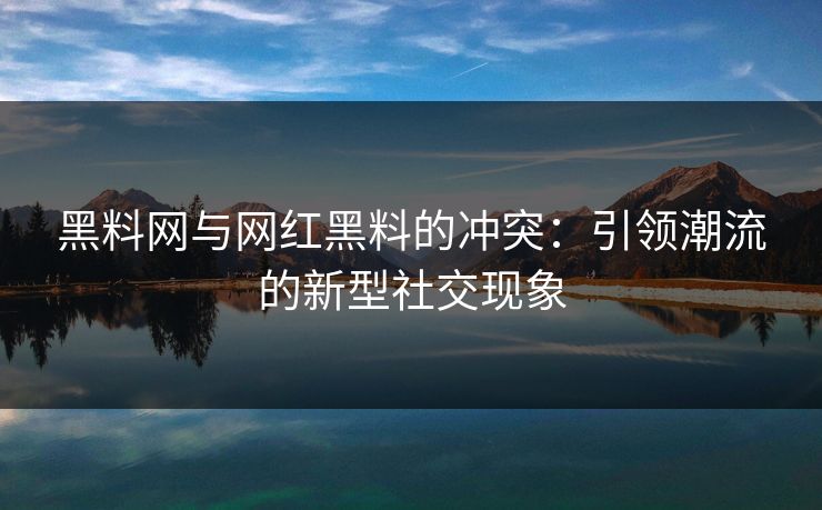黑料网与网红黑料的冲突：引领潮流的新型社交现象