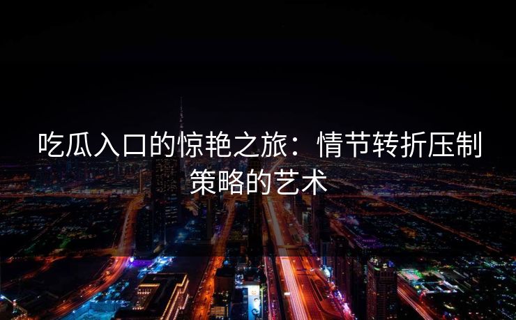吃瓜入口的惊艳之旅：情节转折压制策略的艺术  第1张