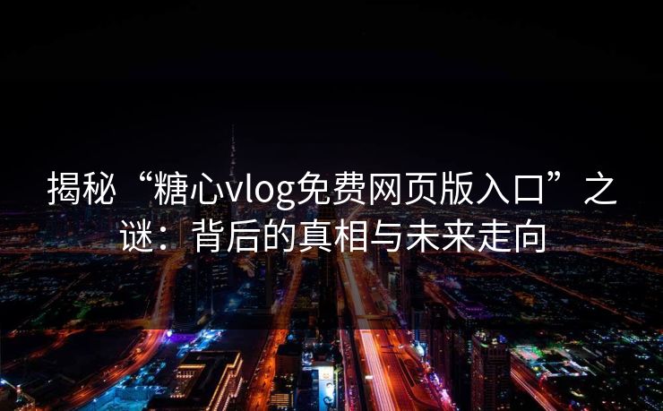 揭秘“糖心vlog免费网页版入口”之谜：背后的真相与未来走向  第1张