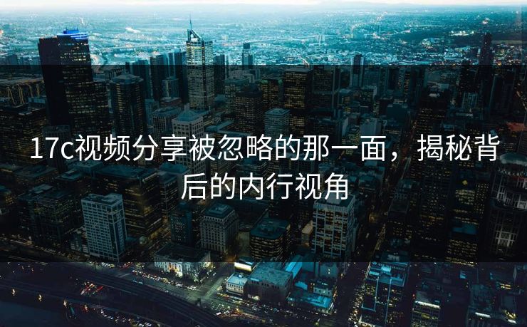 17c视频分享被忽略的那一面，揭秘背后的内行视角  第1张