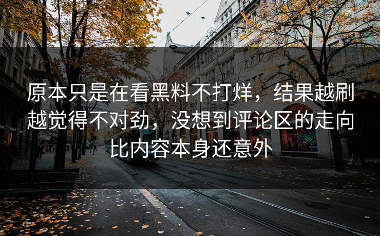 原本只是在看黑料不打烊，结果越刷越觉得不对劲，没想到评论区的走向比内容本身还意外