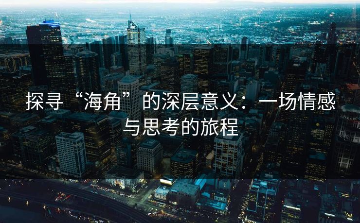探寻“海角”的深层意义：一场情感与思考的旅程  第1张