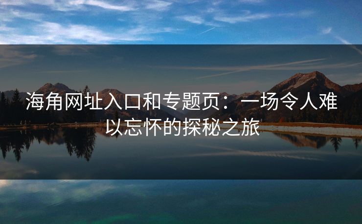海角网址入口和专题页：一场令人难以忘怀的探秘之旅